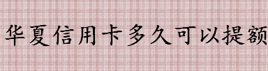 华夏信用卡多久可以提额？华夏银行信用卡的临时额度怎么申请