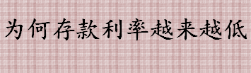 为何存款利率越来越低 银行存款利率下降的原因是什么 