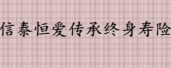 信泰恒爱传承终身寿险可以取吗 信泰恒爱传承终身寿险怎么样