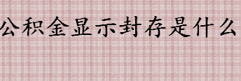 公积金显示封存的意思是什么 公积金封存后如何解封 