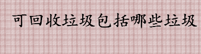 可回收垃圾包括哪几类 再生循环的垃圾有哪些