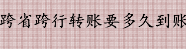 跨省跨行转账要多久到账 跨省跨行转账手续费怎么收