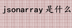 jsonarray是什么 JSONArray有什么用