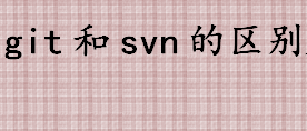 git和svn的区别是什么 Subversion的特点介绍