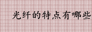 光纤的特点有哪些？光纤是由什么制成的？单模光纤和多模光纤的区别