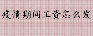 疫情期间工资怎么发 疫情期间不能提供正常劳动的员工工资怎么发