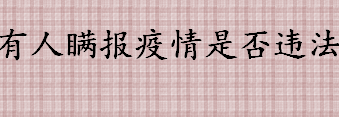 有人瞒报疫情是否违法 妨害传染病防治罪会被怎么处罚