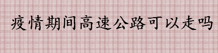 疫情期间高速公路可以走吗 疫情期间高速相关政策盘点