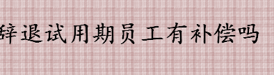 疫情期间辞退试用期员工有补偿吗 用人单位单方解除劳动合同要赔偿吗