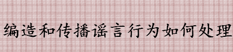 疫情期间编造和传播谣言行为如何处理 造谣的相关法律规定介绍