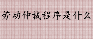 劳动仲裁是什么？劳动仲裁诉讼时效是怎么样的？劳动仲裁程序必备知识盘点