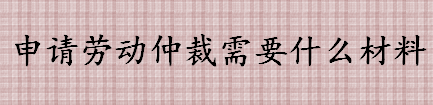 申请劳动仲裁需要哪些材料 劳动仲裁怎么申请