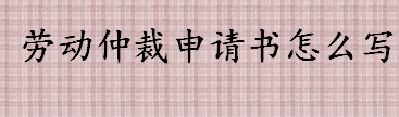 劳动仲裁申请书怎么写 劳动仲裁申请书的写法介绍