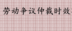 劳动争议仲裁时效是多久 劳动仲裁时效中断的计算介绍