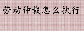 劳动仲裁怎么执行 劳动仲裁不予执行的情形有哪些