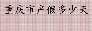 重庆市产假多少天 重庆产假规定一览