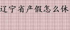 2022年辽宁省产假怎么休 放置宫内节育器的休假几天