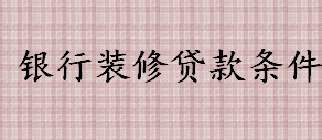 银行装修贷款需要哪些条件 银行装修贷款条件有哪些