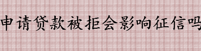 申请贷款被拒会影响征信吗 贷款被拒绝后怎么办