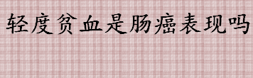 轻度贫血是肠癌表现吗？肠癌为什么会引起贫血？肠癌最明显的症状有哪些？