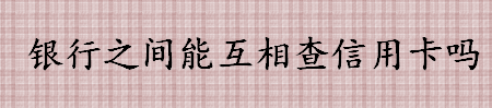 银行之间可以互相查信用卡吗 商业银行能跨行查询信用卡信息吗