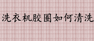 洗衣机胶圈如何清洗 牙膏可以清楚洗衣机胶圈上的霉斑吗