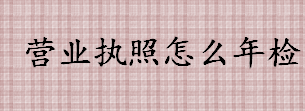 营业执照怎么年检 营业执照年检流程一览