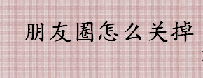 怎么关掉朋友圈 关闭朋友圈的步骤介绍