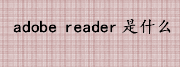 adobe reader是什么 PDF文件阅读软件有哪些