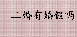 2022年二婚有婚假吗 国家规定二婚婚假是多少天