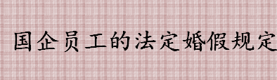 国企员工的法定婚假规定是怎样的 国营企业职工婚丧假和路程假介绍