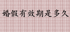 婚假有效期是多久？婚假多久之内休完？晚婚年龄是几岁？