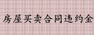 房屋买卖合同违约金怎么付 违约金是否不能超过合同总金额的20%