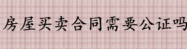 房屋买卖合同需要不要公证 申请房屋买卖合同公证需要哪些材料 