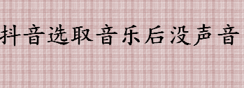 抖音选取音乐后没声音是怎么回事 抖音选取音乐后没声音怎么办