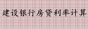 建设银行房贷利率计算公式介绍 银行个人贷款的注意事项盘点