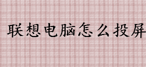 联想电脑怎么投屏 联想电脑投屏方法流程一览