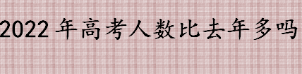 全国2022年高考生有多少人 2022年高考哪个省人数最多