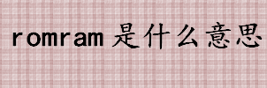 romram是什么意思？只读存储器是什么？随机存取存储器是什么？