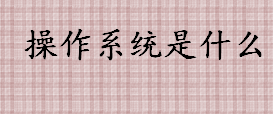 操作系统是什么？操作系统包括哪些功能？