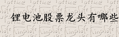 锂电池股票龙头有哪些？股票是根据什么来涨跌的？十大锂电池龙头股盘点