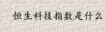 恒生科技指数是什么意思？香港股市价格如何看什么指数？恒指详细介绍