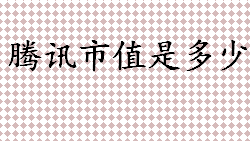 腾讯市值是多少？腾讯历年市值变化盘点 市值计算公式介绍 