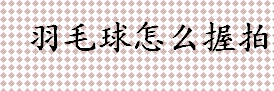 羽毛球怎么握拍 羽毛球正确握拍方式盘点