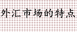 外汇市场的特点是什么 外汇投机机制是什么