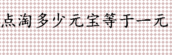 点淘多少元宝等于一元？点淘元宝兑换比例是怎么样的？