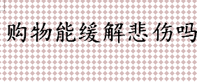 购物能缓解悲伤吗？购物缓解内心的悲伤有科学依据吗？