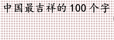 中国最吉祥的100个字有哪些 中国最吉祥的100个字盘点 