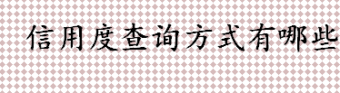 个人信用度怎么查？信用度查询方式有哪些？征信报告简介