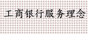 工商银行服务理念是什么 中国工商银行的产品服务有哪些